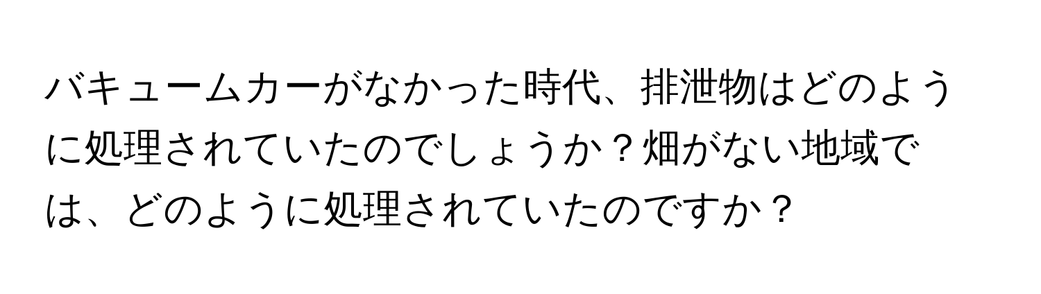 バキュームカーがなかった時代、排泄物はどのように処理されていたのでしょうか？畑がない地域では、どのように処理されていたのですか？