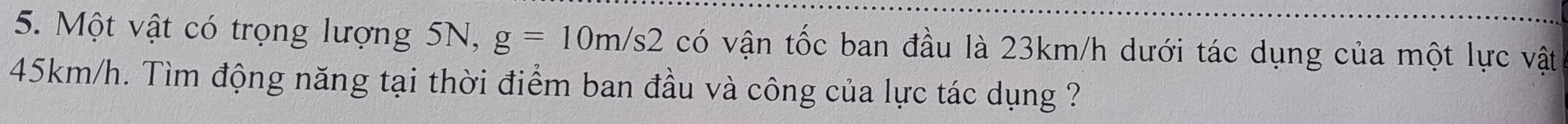 Một vật có trọng lượng 5N, g=10m/s2 có vận tốc ban đầu là 23km/h dưới tác dụng của một lực vật
45km/h. Tìm động năng tại thời điểm ban đầu và công của lực tác dụng ?