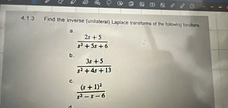 Find the inverse (unilateral) Laplace transforms of the following functions 
a.
 (2s+5)/s^2+5s+6 
b.
 (3s+5)/s^2+4s+13 
C.
frac (s+1)^2s^2-s-6
d