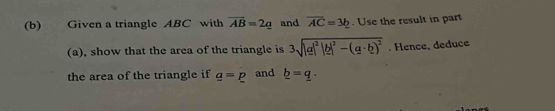 Given a triangle ABC with overline AB=2_ a and overline AC=3_ b. Use the result in part 
(a), show that the area of the triangle is 3sqrt(|a|^2)|b|^2-(a· b)^2. Hence, deduce 
the area of the triangle if _ a=_ p and _ b=_ q.