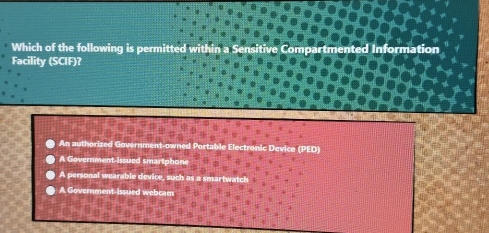 Which of the following is permitted ented Information
Facility (SCIF)?
An authorized Government-owned Portable Electronic Device (PED)
A Government-issued smartphone
A personal wearable device, such as a smartwatch
A Government-issued webcam