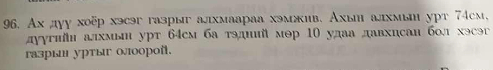 Ах дγу хοёр хэсэг газрыг алхмаараа хэмκив, Ахын алхмы урт 74cм, 
дуγгийн алхмь урт 64см ба тэдний мэр 10 удаа давхисан бол хэсэг 
газры уртыг олοорοй.