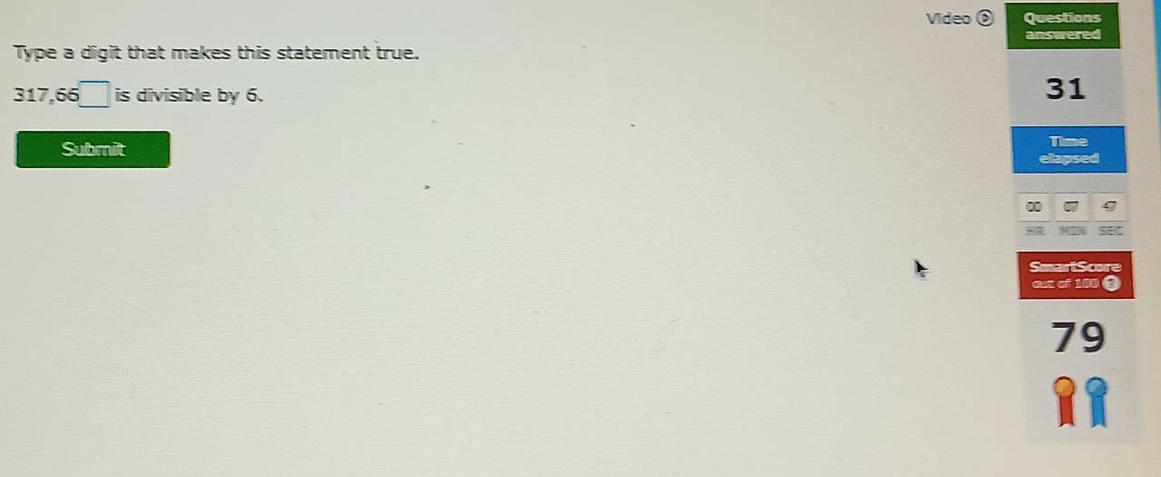 Video ⑥ Questions 
Type a digit that makes this statement true. answered
317,65□ is divisible by 6.
31
Submit 
Time 
elapsed 
∞ 
. 5
SmariScore 
at o 100
79