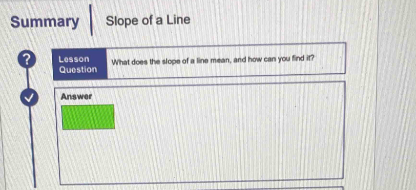 Summary Slope of a Line 
? Lesson What does the slope of a line mean, and how can you find it? 
Question 
Answer