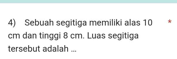 Sebuah segitiga memiliki alas 10 *
cm dan tinggi 8 cm. Luas segitiga 
tersebut adalah ...