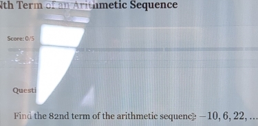 Nth Term of an Arithmetic Sequence 
Score: 0/5 
Questi 
Find the 82nd term of the arithmetic sequence - 10, 6, 22, ...