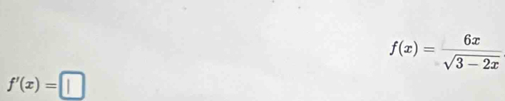 f(x)= 6x/sqrt(3-2x) 
f'(x)=□
