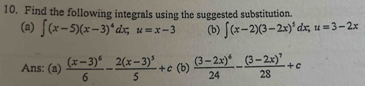 Find the following integrals using the suggested substitution. 
(a) ∈t (x-5)(x-3)^4dx; u=x-3 (b) ∈t (x-2)(3-2x)^5dx, u=3-2x
Ans: (a) frac (x-3)^66-frac 2(x-3)^55+c (b) frac (3-2x)^624-frac (3-2x)^728+c