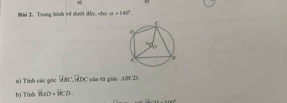 Trong hình vẽ dưới đây, cho alpha =140°. 
a) Tính các góc □ BC C, ADC của tứ giác ABCD. 
b) Tính overline BAD+overline BCD. 
ln an-100°