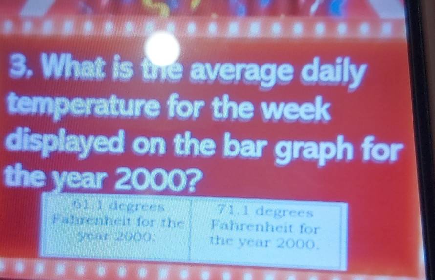 What is the average daily 
temperature for the week
displayed on the bar graph for 
the year 2000?
61.1 degrees 71.1 degrees
Fahrenheit for the Fahrenheit for
year 2000. the year 2000.