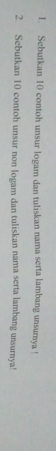 Sebutkan 10 contoh unsur logam dan tuliskan nama serta lambang unsurnya ! 
2. Sebutkan 10 contoh unsur non logam dan tuliskan nama serta lambang unsurnya!