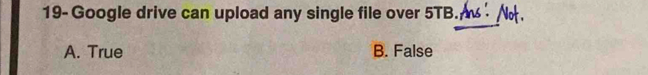 19- Google drive can upload any single file over 5TB.
A. True B. False