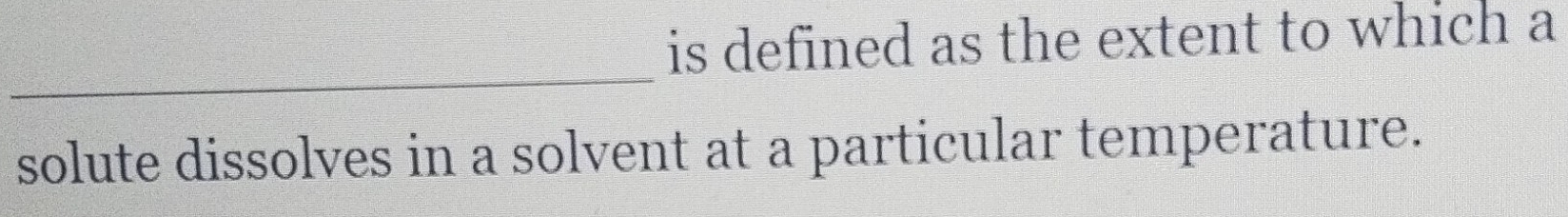 is defined as the extent to which a 
_ 
solute dissolves in a solvent at a particular temperature.
