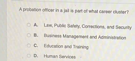 A probation officer in a jail is part of what career cluster?
A. Law, Public Safety, Corrections, and Security
B. Business Management and Administration
C. Education and Training
D. Human Services