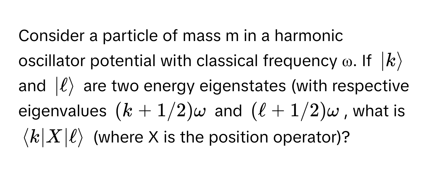 Consider a particle of mass m in a harmonic oscillator potential with classical frequency ω. If $|krangle$ and $|ℓrangle$ are two energy eigenstates (with respective eigenvalues $(k+1/2)ω$ and $(ℓ+1/2)ω$, what is $langle k|X|ℓrangle$ (where X is the position operator)?