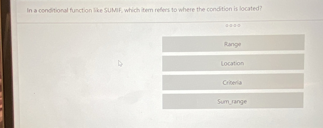 In a conditional function like SUMIF, which item refers to where the condition is located?
○ ○
Range
Location
Criteria
Sum_range