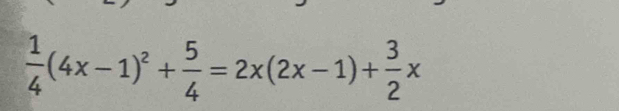  1/4 (4x-1)^2+ 5/4 =2x(2x-1)+ 3/2 x