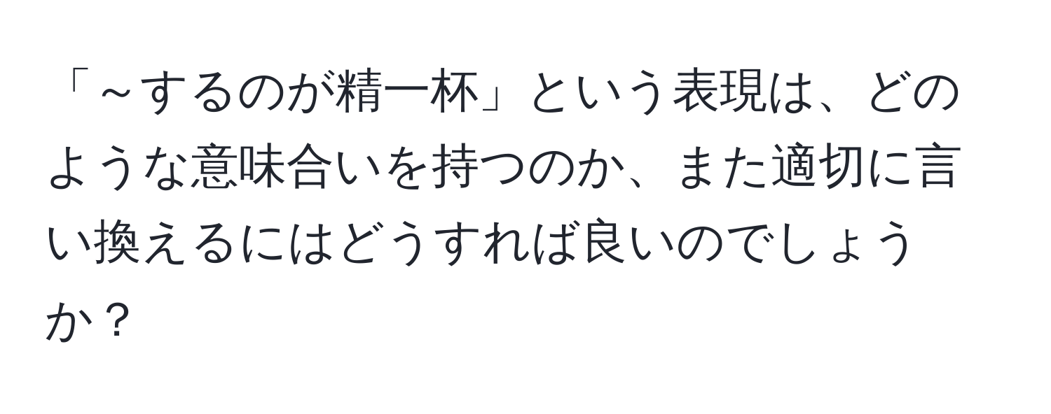 「～するのが精一杯」という表現は、どのような意味合いを持つのか、また適切に言い換えるにはどうすれば良いのでしょうか？