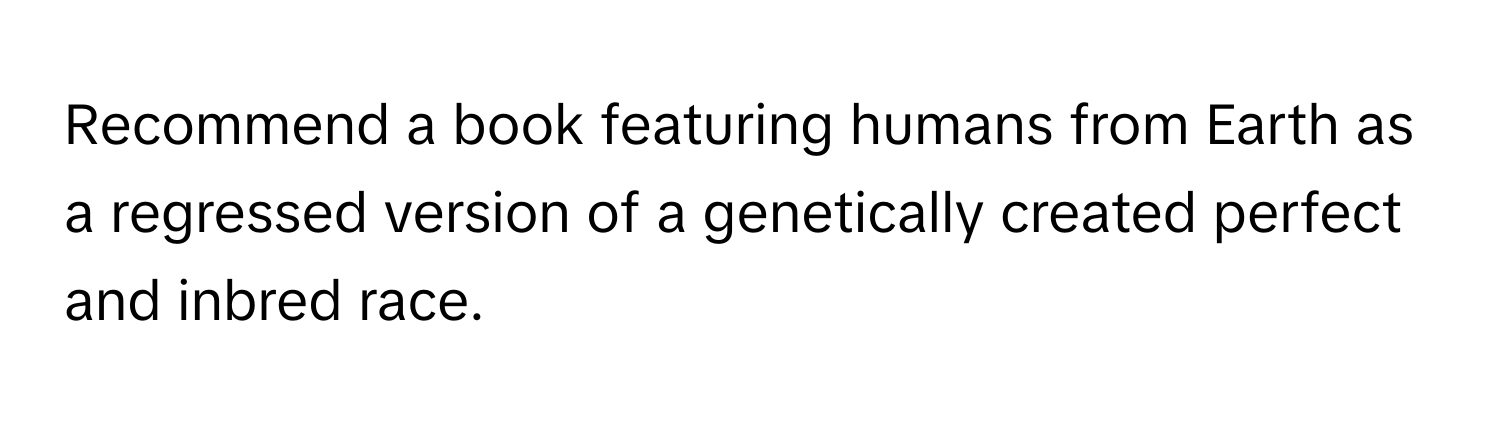 Recommend a book featuring humans from Earth as a regressed version of a genetically created perfect and inbred race.