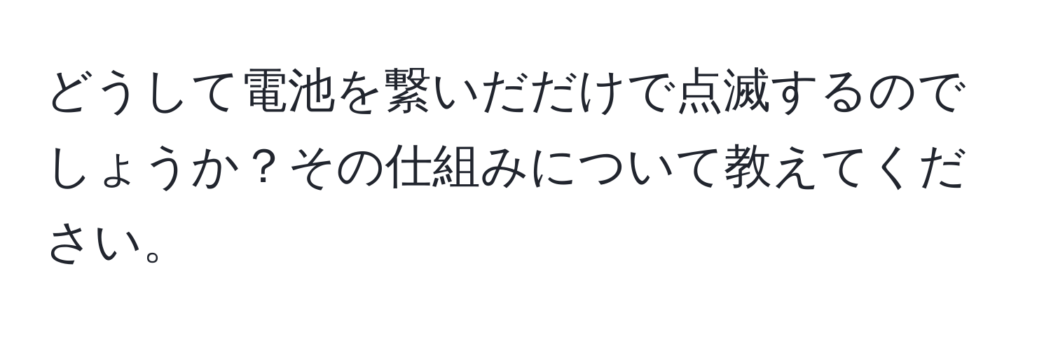 どうして電池を繋いだだけで点滅するのでしょうか？その仕組みについて教えてください。