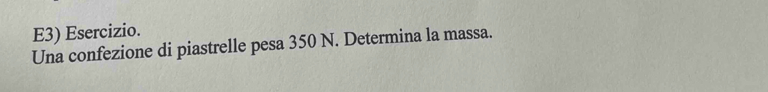 E3) Esercizio. 
Una confezione di piastrelle pesa 350 N. Determina la massa.