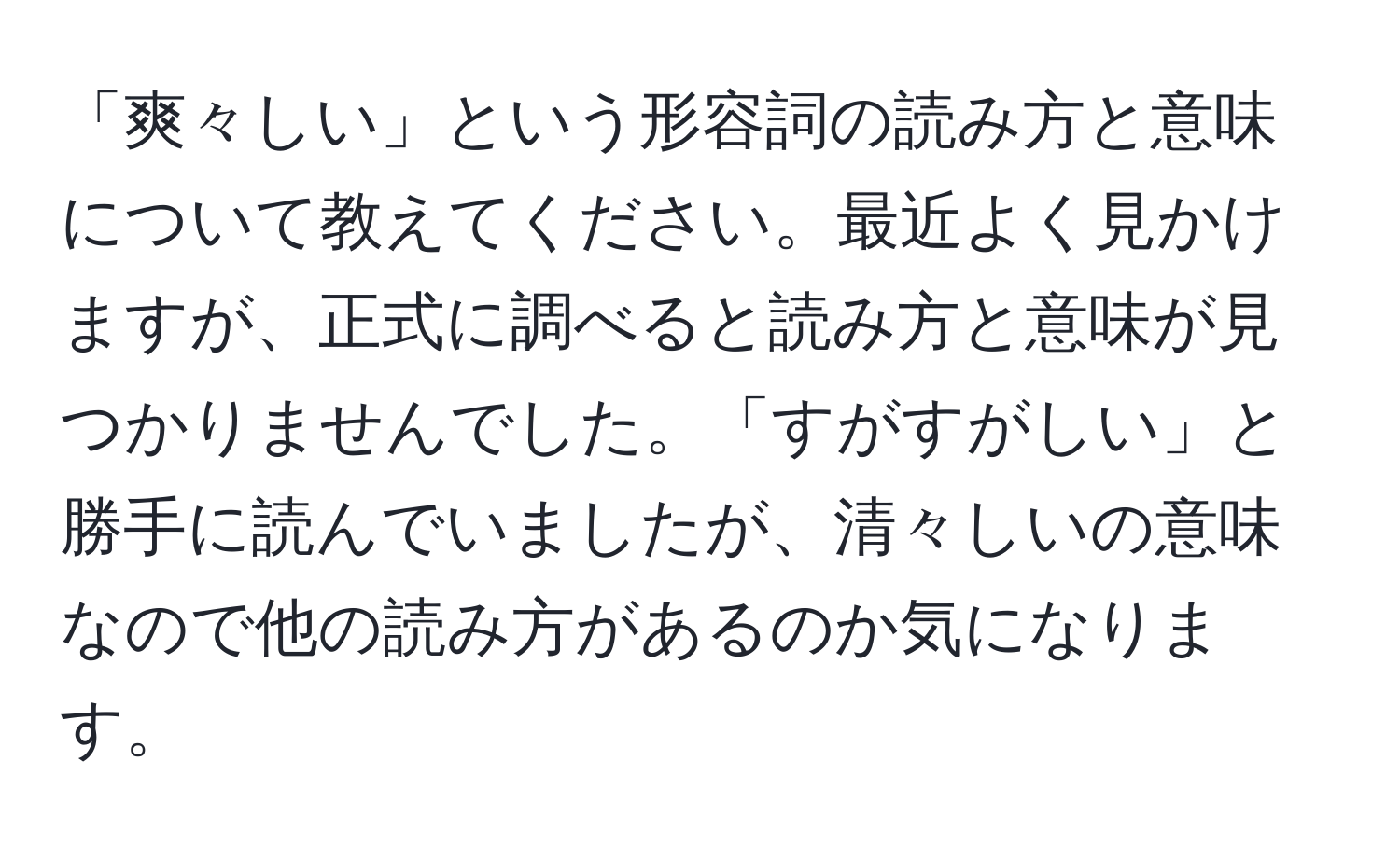 「爽々しい」という形容詞の読み方と意味について教えてください。最近よく見かけますが、正式に調べると読み方と意味が見つかりませんでした。「すがすがしい」と勝手に読んでいましたが、清々しいの意味なので他の読み方があるのか気になります。