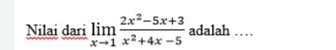 Nilai dari limlimits _xto 1 (2x^2-5x+3)/x^2+4x-5  adalah …