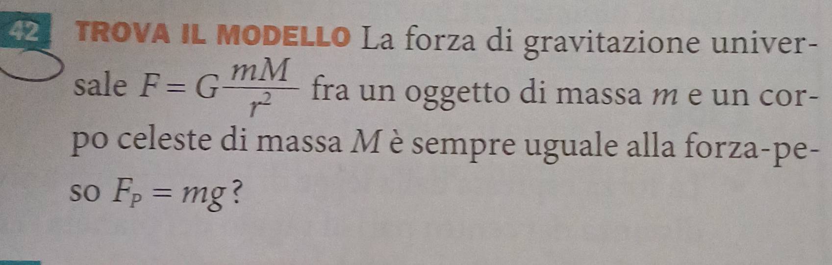 TROVA IL MODELLO La forza di gravitazione univer- 
sale F=G mM/r^2  fra un oggetto di massa m e un cor- 
po celeste di massa M è sempre uguale alla forza-pe- 
so F_p=mg