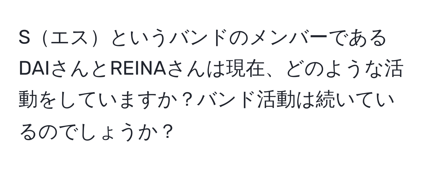 SエスというバンドのメンバーであるDAIさんとREINAさんは現在、どのような活動をしていますか？バンド活動は続いているのでしょうか？