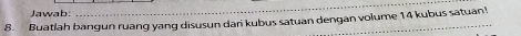 Jawab: 
8. Buatlah bangun ruang yang disusun dari kubus satuan dengan volume 14 kubus satuan!