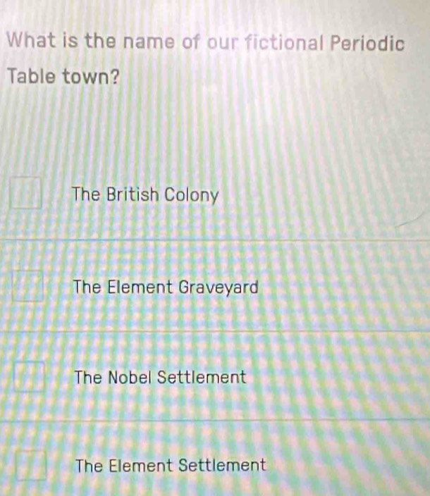 What is the name of our fictional Periodic
Table town?
The British Colony
The Element Graveyard
The Nobel Settlement
The Element Settlement