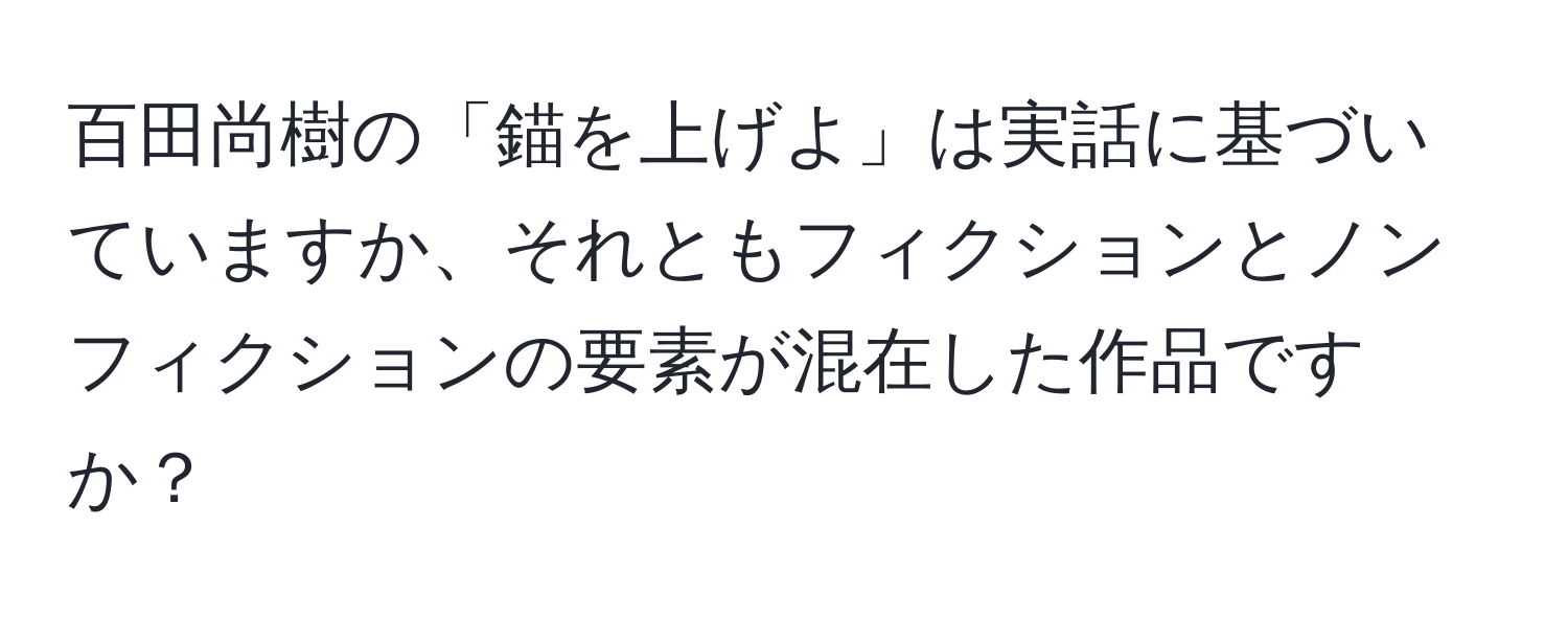 百田尚樹の「錨を上げよ」は実話に基づいていますか、それともフィクションとノンフィクションの要素が混在した作品ですか？