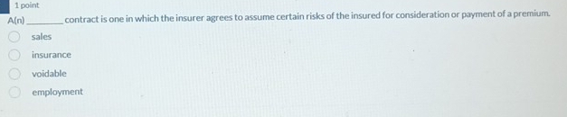 A(n) _ contract is one in which the insurer agrees to assume certain risks of the insured for consideration or payment of a premium.
sales
insurance
voidable
employment