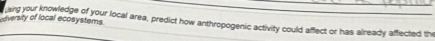 diversity of local ecosystems. 
Using your knowledge of your local area, predict how anthropogenic activity could affect or has already affected the