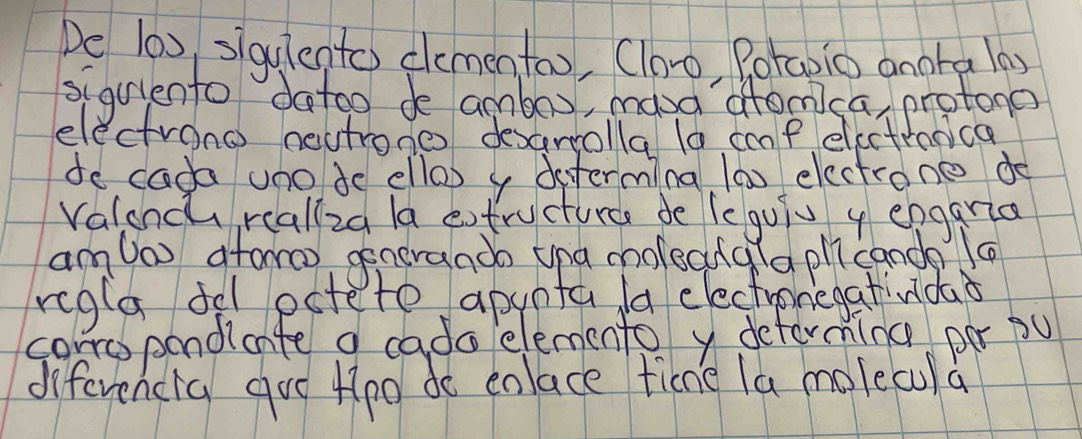 De l0), siqulento dementoo, (loo, Potaoio anora lay 
siguiento datoo de ambox, mava afomca protono 
electrono neutrones desaryolla la cp electronica 
do cada uno de ella) y determing (a) electrone do 
valonch realiza la extructurc de feguiv y enggria 
am 0ao afor) generaado tna moleclqla phì cande a 
regla fel pstete apunta /a electronegativdao 
corropandiate a cada elemento y determing por pu 
diferencia gue Hpo do enlace tine la molecula