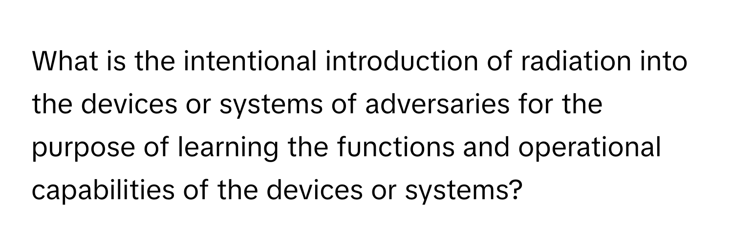 What is the intentional introduction of radiation into the devices or systems of adversaries for the purpose of learning the functions and operational capabilities of the devices or systems?