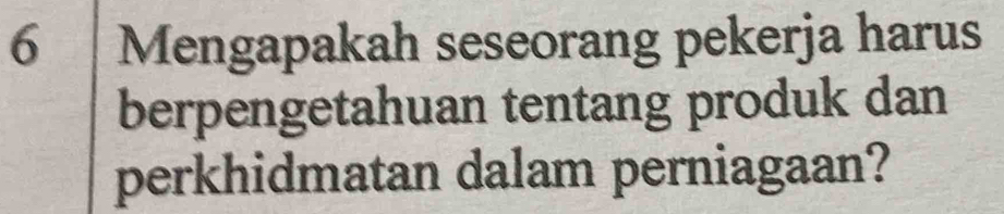 Mengapakah seseorang pekerja harus 
berpengetahuan tentang produk dan 
perkhidmatan dalam perniagaan?