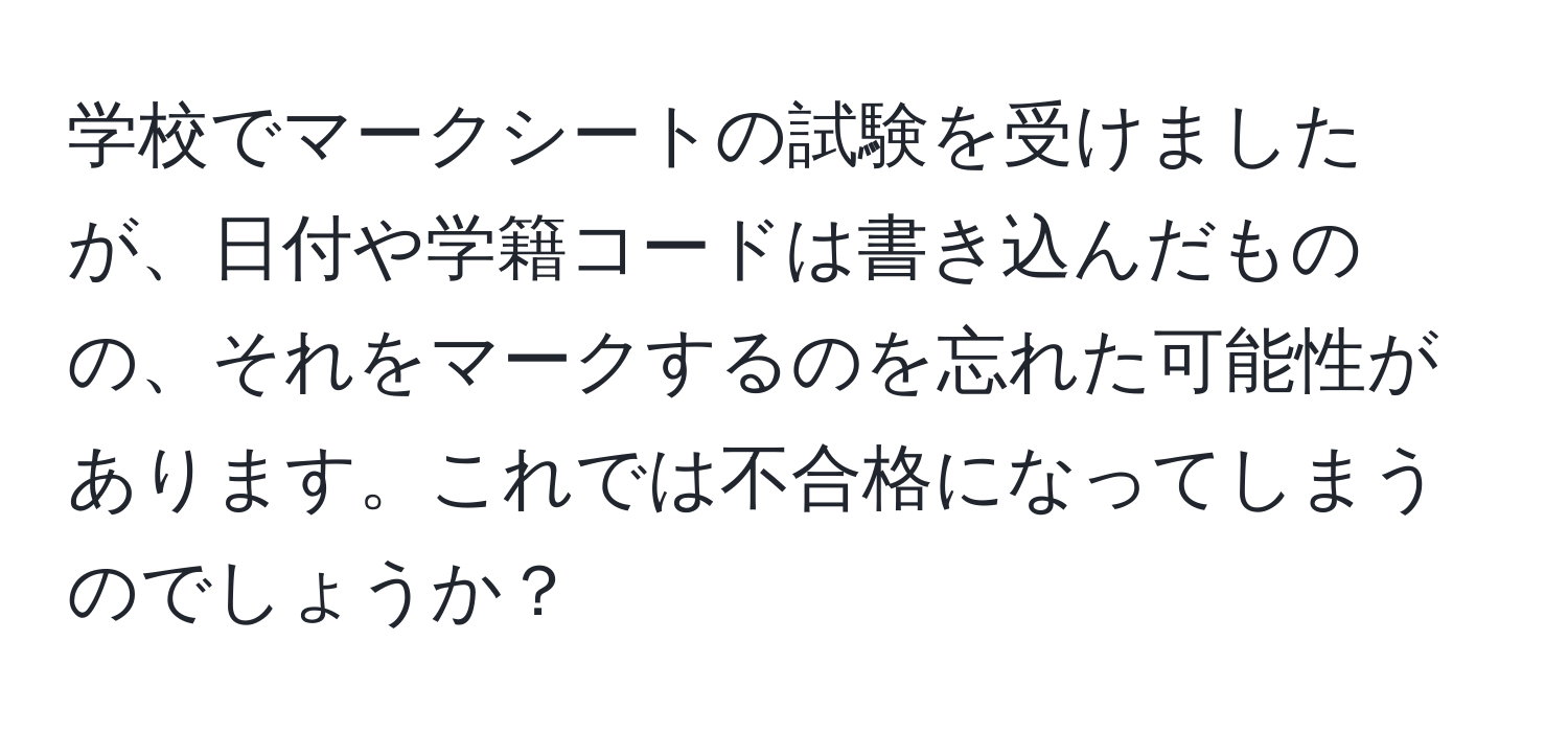 学校でマークシートの試験を受けましたが、日付や学籍コードは書き込んだものの、それをマークするのを忘れた可能性があります。これでは不合格になってしまうのでしょうか？