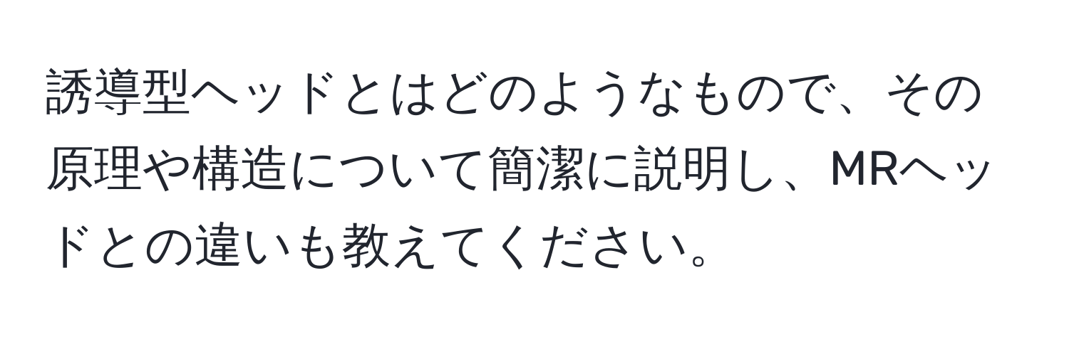 誘導型ヘッドとはどのようなもので、その原理や構造について簡潔に説明し、MRヘッドとの違いも教えてください。