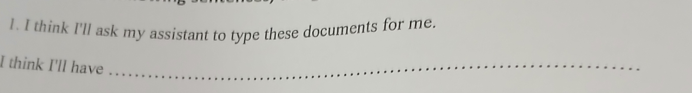 think I'll ask my assistant to type these documents for me. 
I think I'll have