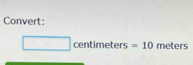 Convert:
□ centimeters= =10 meters