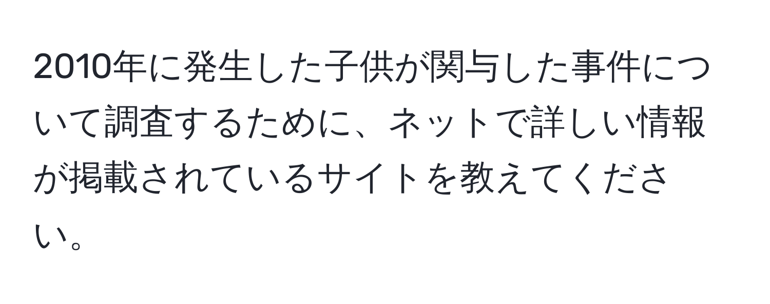 2010年に発生した子供が関与した事件について調査するために、ネットで詳しい情報が掲載されているサイトを教えてください。