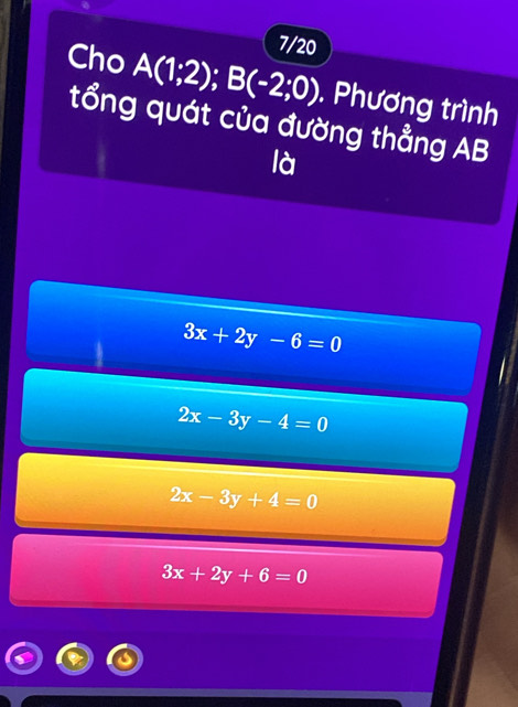 7/20
Cho A(1;2); B(-2;0). Phương trình
tổng quát của đường thẳng AB
là
3x+2y-6=0
2x-3y-4=0
2x-3y+4=0
3x+2y+6=0