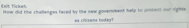 Exit Ticket: 
How did the challenges faced by the new government help to protect our rights 
as citizens today?