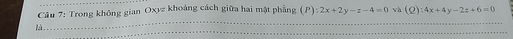 Trong không gian Oxyz khoảng cách giữa hai mặt phẳng (P):2x+2y-z-4=0 và (Q):4x+4y-2z+6=0
_
_
là