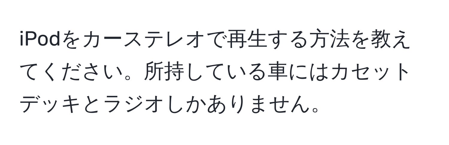 iPodをカーステレオで再生する方法を教えてください。所持している車にはカセットデッキとラジオしかありません。