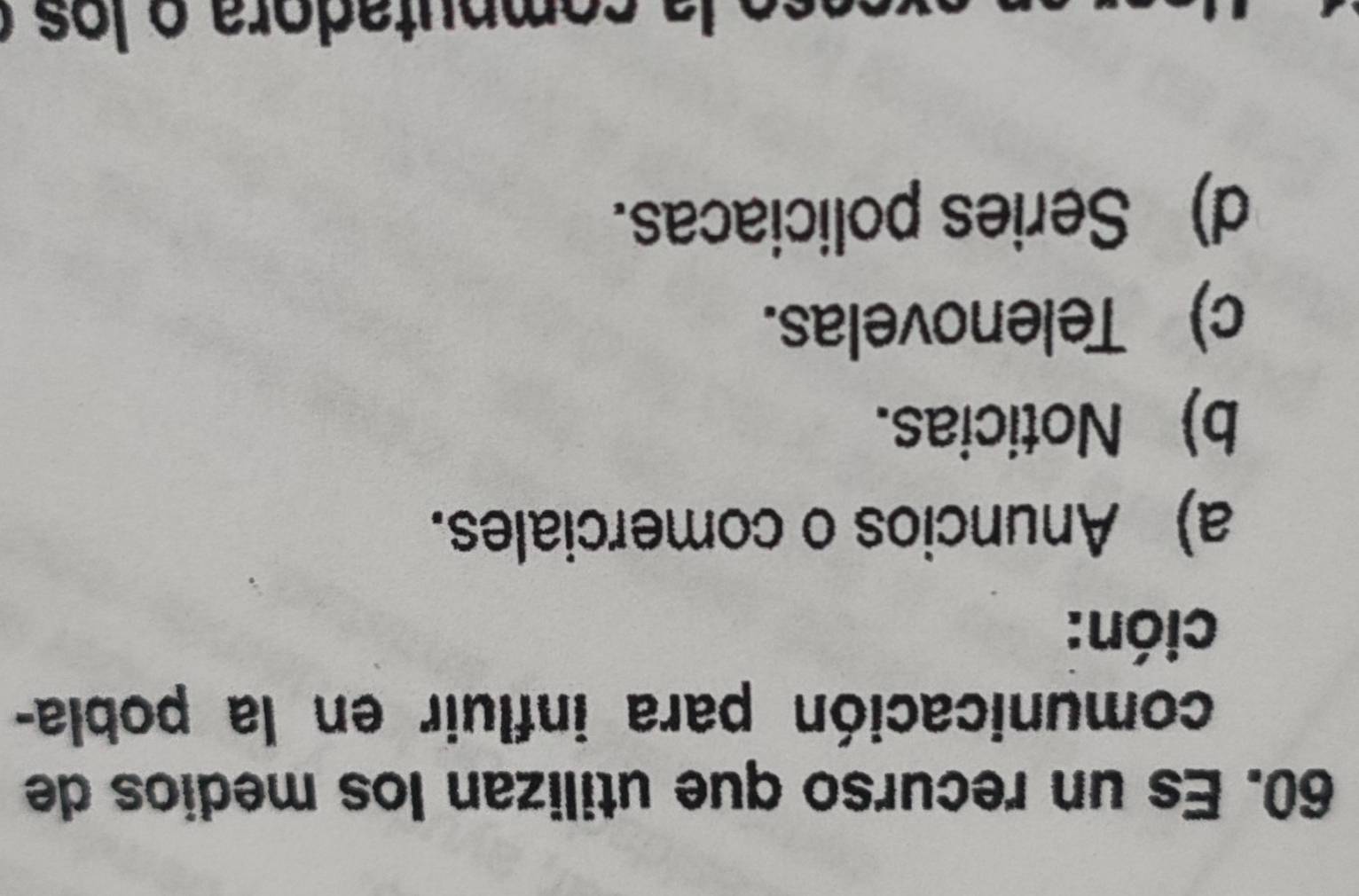 Es un recurso que utilizan los medios de
comunicación para influir en la pobla-
ción:
a) Anuncios o comerciales.
b) Noticias.
c) Telenovelas.
d) Series policiacas.