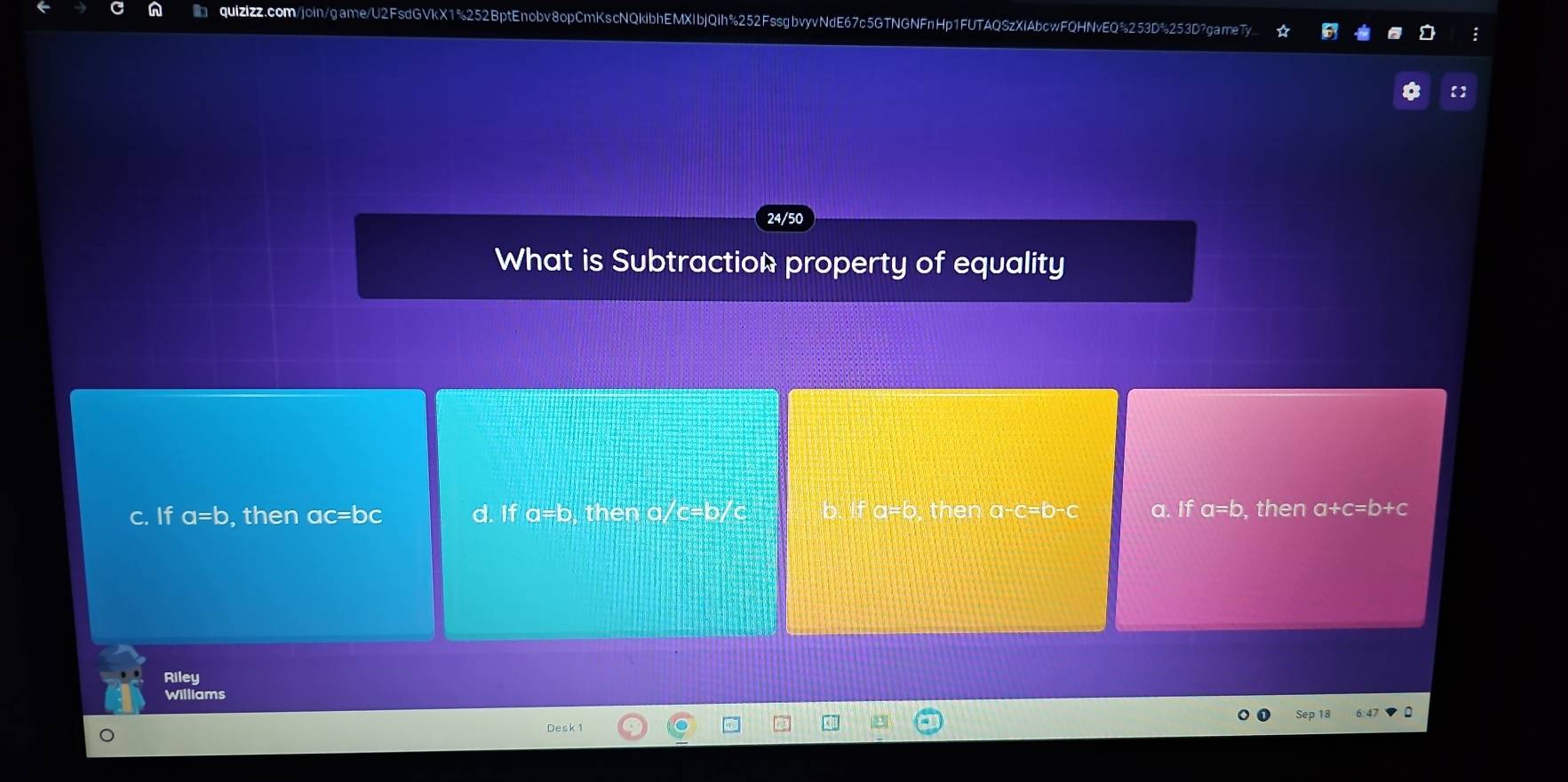 24/50
What is Subtraction property of equality
c. If a=b , then ac=bc d. If a=b , then a/c=b/ b. If a=b, then a-c=b-c a. If a=b , then a+c=b+c
Riley
Williams