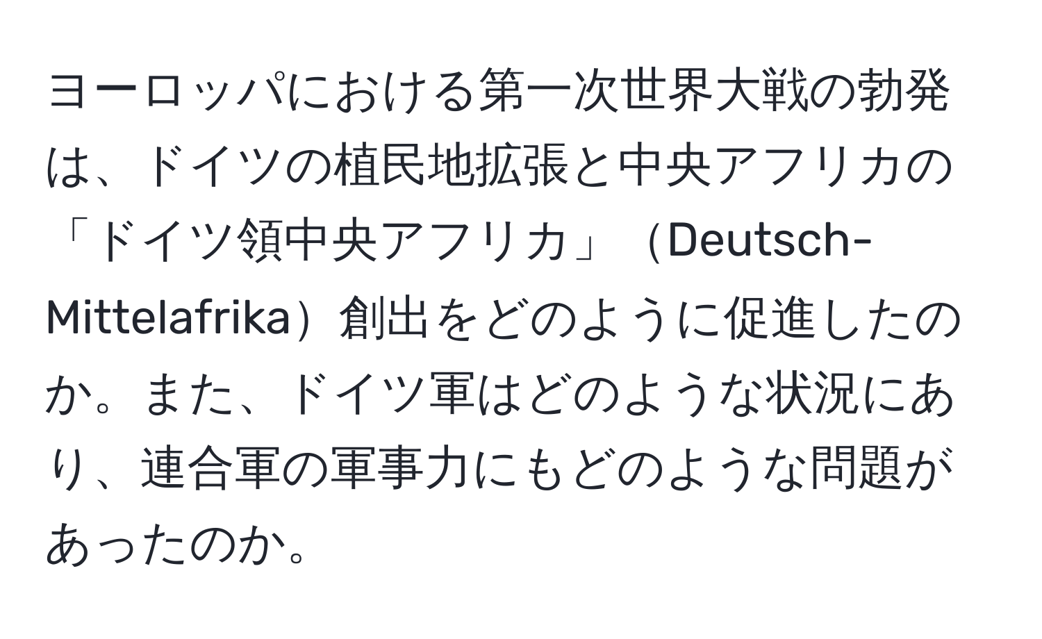 ヨーロッパにおける第一次世界大戦の勃発は、ドイツの植民地拡張と中央アフリカの「ドイツ領中央アフリカ」Deutsch-Mittelafrika創出をどのように促進したのか。また、ドイツ軍はどのような状況にあり、連合軍の軍事力にもどのような問題があったのか。
