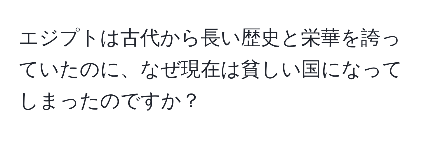 エジプトは古代から長い歴史と栄華を誇っていたのに、なぜ現在は貧しい国になってしまったのですか？